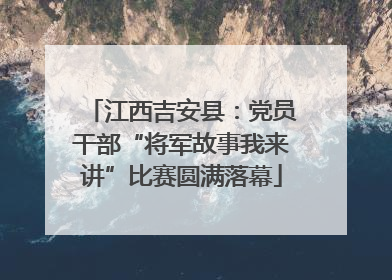 江西吉安县：党员干部“将军故事我来讲”比赛圆满落幕
